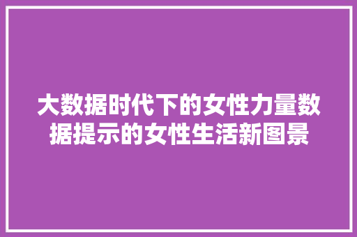 大数据时代下的女性力量数据提示的女性生活新图景  第1张