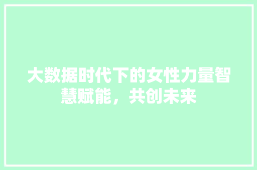大数据时代下的女性力量智慧赋能，共创未来  第1张