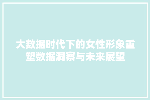 大数据时代下的女性形象重塑数据洞察与未来展望  第1张