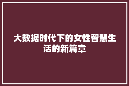 大数据时代下的女性智慧生活的新篇章  第1张