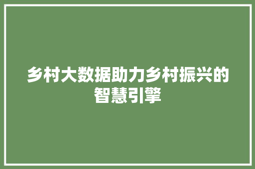 乡村大数据助力乡村振兴的智慧引擎  第1张
