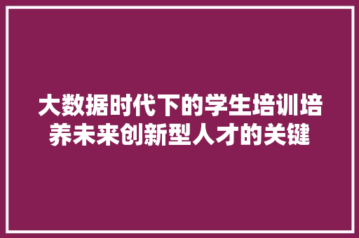 大数据时代下的学生培训培养未来创新型人才的关键  第1张