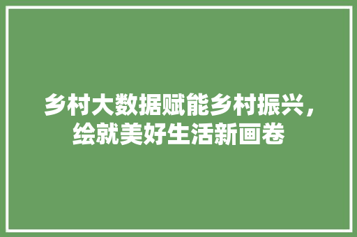 乡村大数据赋能乡村振兴，绘就美好生活新画卷