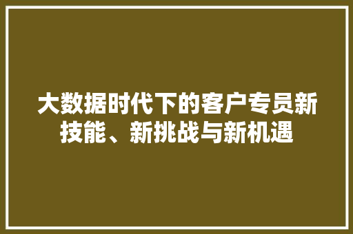 大数据时代下的客户专员新技能、新挑战与新机遇  第1张