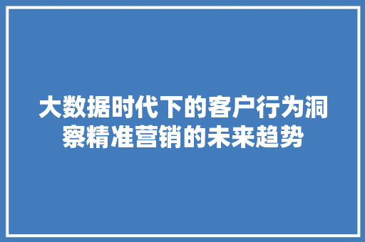 大数据时代下的客户行为洞察精准营销的未来趋势  第1张