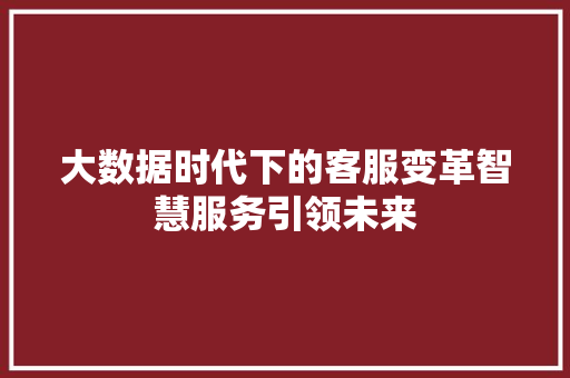 大数据时代下的客服变革智慧服务引领未来  第1张