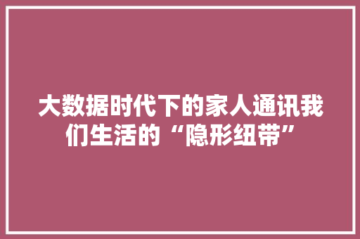大数据时代下的家人通讯我们生活的“隐形纽带”