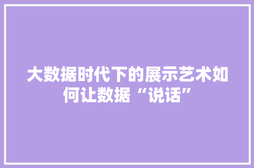 大数据时代下的展示艺术如何让数据“说话”  第1张