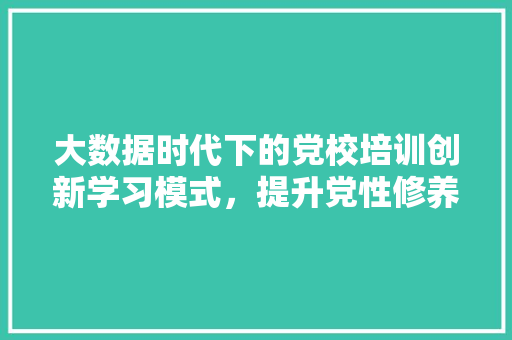 大数据时代下的党校培训创新学习模式，提升党性修养