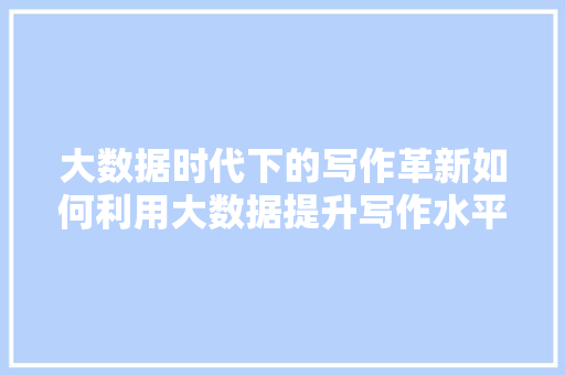大数据时代下的写作革新如何利用大数据提升写作水平