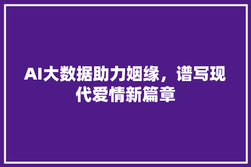 AI大数据助力姻缘，谱写现代爱情新篇章
