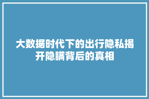 大数据时代下的出行隐私揭开隐瞒背后的真相
