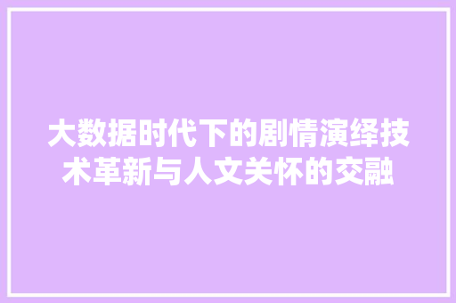 大数据时代下的剧情演绎技术革新与人文关怀的交融