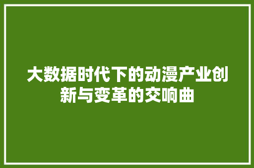 大数据时代下的动漫产业创新与变革的交响曲  第1张