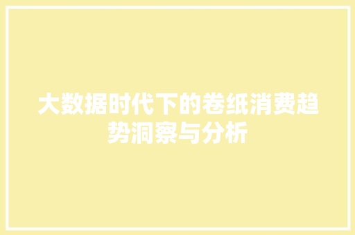大数据时代下的卷纸消费趋势洞察与分析  第1张