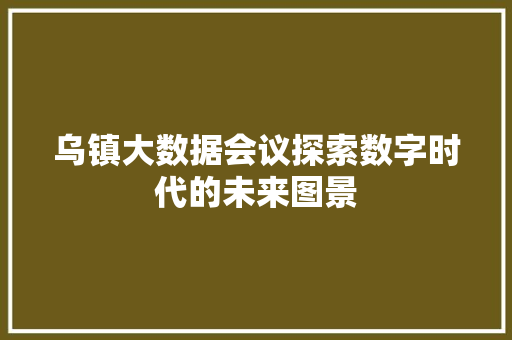 乌镇大数据会议探索数字时代的未来图景  第1张