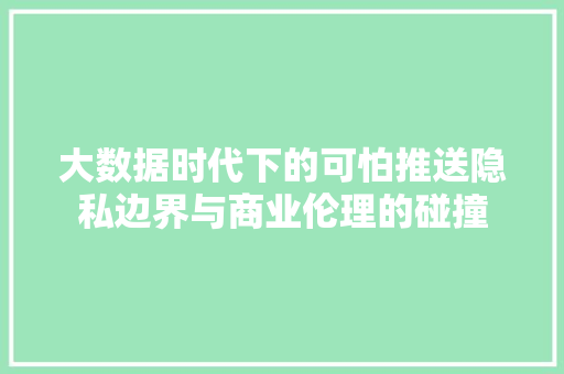 大数据时代下的可怕推送隐私边界与商业伦理的碰撞