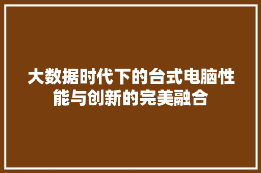 大数据时代下的台式电脑性能与创新的完美融合  第1张