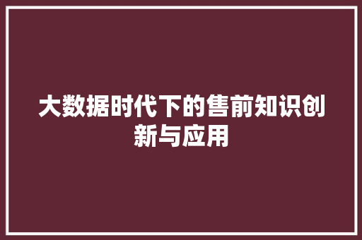 大数据时代下的售前知识创新与应用  第1张