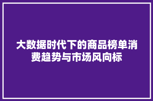 大数据时代下的商品榜单消费趋势与市场风向标  第1张