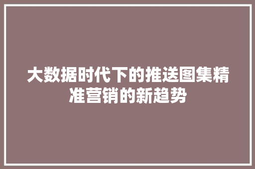 大数据时代下的推送图集精准营销的新趋势