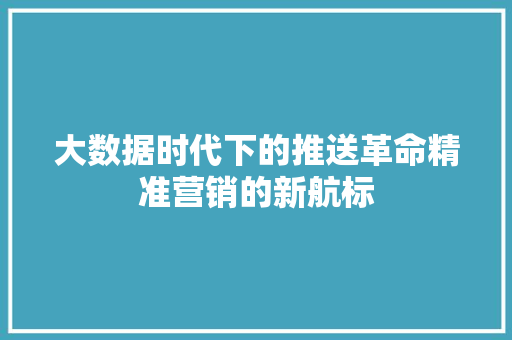 大数据时代下的推送革命精准营销的新航标  第1张