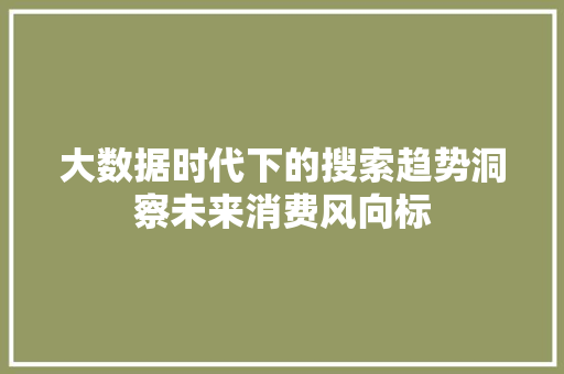 大数据时代下的搜索趋势洞察未来消费风向标