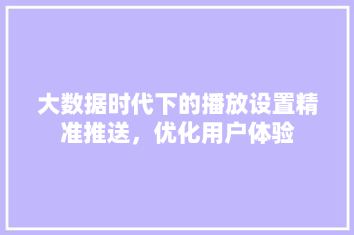 大数据时代下的播放设置精准推送，优化用户体验  第1张
