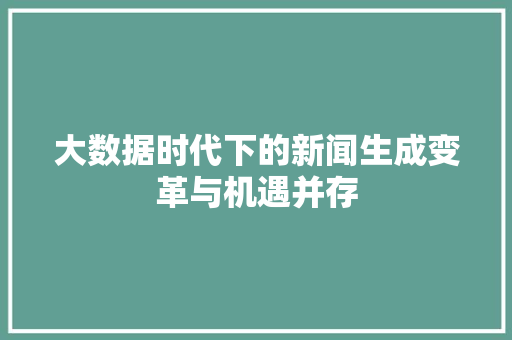 大数据时代下的新闻生成变革与机遇并存  第1张