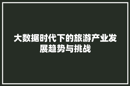 大数据时代下的旅游产业发展趋势与挑战
