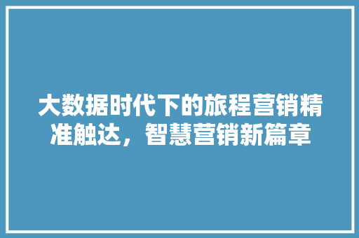 大数据时代下的旅程营销精准触达，智慧营销新篇章