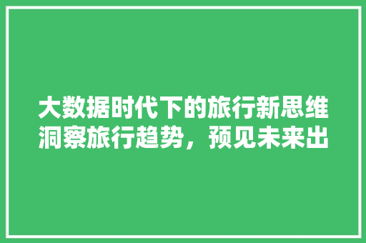 大数据时代下的旅行新思维洞察旅行趋势，预见未来出行  第1张