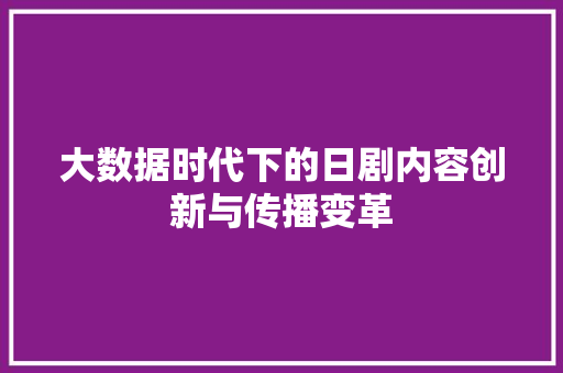 大数据时代下的日剧内容创新与传播变革