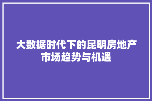 大数据时代下的昆明房地产市场趋势与机遇