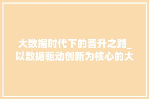 大数据时代下的晋升之路_以数据驱动创新为核心的大数据晋升答辩