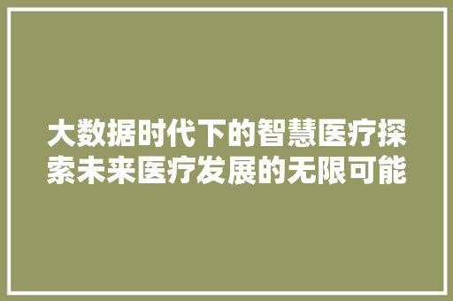 大数据时代下的智慧医疗探索未来医疗发展的无限可能  第1张