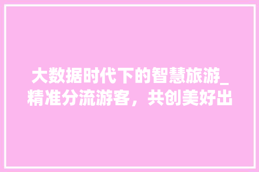 大数据时代下的智慧旅游_精准分流游客，共创美好出行体验