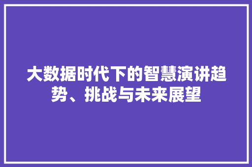 大数据时代下的智慧演讲趋势、挑战与未来展望