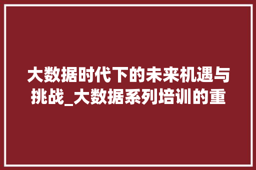 大数据时代下的未来机遇与挑战_大数据系列培训的重要性  第1张