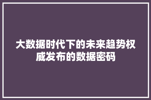 大数据时代下的未来趋势权威发布的数据密码