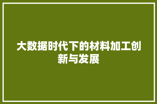 大数据时代下的材料加工创新与发展  第1张