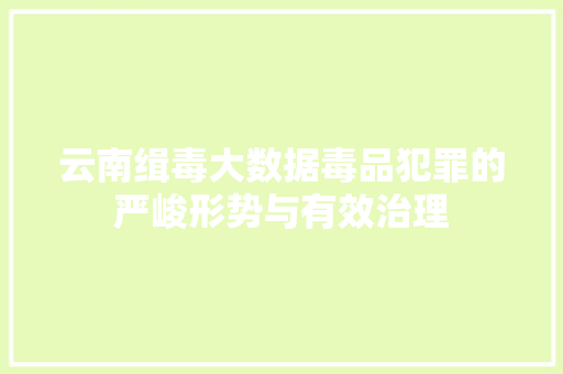 云南缉毒大数据毒品犯罪的严峻形势与有效治理  第1张