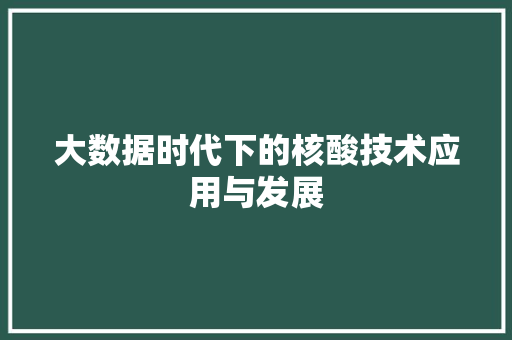 大数据时代下的核酸技术应用与发展  第1张