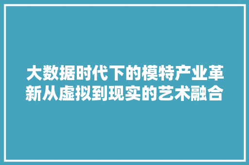 大数据时代下的模特产业革新从虚拟到现实的艺术融合