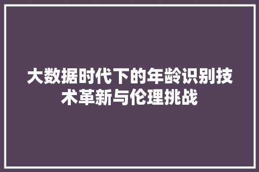 大数据时代下的年龄识别技术革新与伦理挑战  第1张