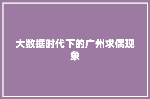 大数据时代下的广州求偶现象  第1张