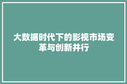 大数据时代下的影视市场变革与创新并行  第1张