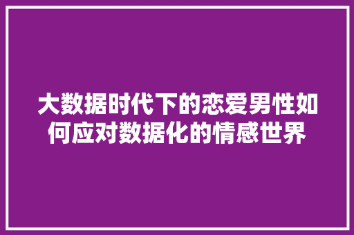 大数据时代下的恋爱男性如何应对数据化的情感世界  第1张