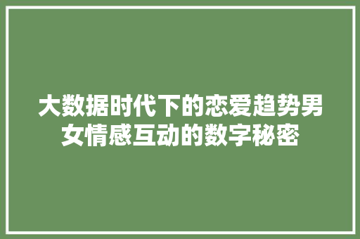 大数据时代下的恋爱趋势男女情感互动的数字秘密  第1张