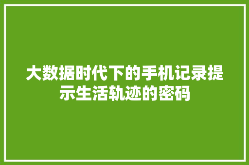 大数据时代下的手机记录提示生活轨迹的密码  第1张
